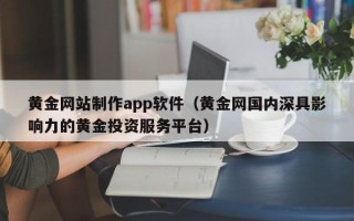 武安黄金网站制作app软件（黄金网国内深具影响力的黄金投资服务平台）
