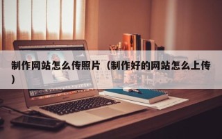 武安制作网站怎么传照片（制作好的网站怎么上传）