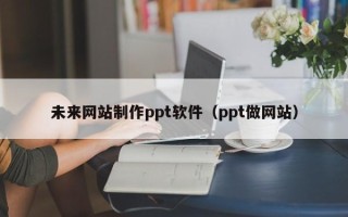 武安未来网站制作ppt软件（ppt做网站）