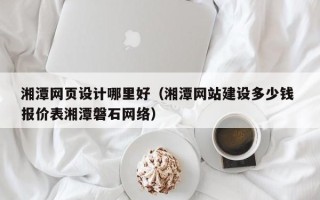 武安湘潭网页设计哪里好（湘潭网站建设多少钱 报价表湘潭磐石网络）