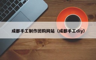 武安成都手工制作团购网站（成都手工diy）