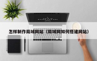 武安怎样制作局域网站（局域网如何搭建网站）