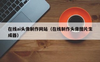 武安在线ai头像制作网站（在线制作头像图片生成器）