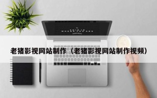 武安老猪影视网站制作（老猪影视网站制作视频）