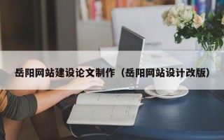 武安岳阳网站建设论文制作（岳阳网站设计改版）