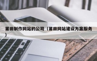 武安莆田制作网站的公司（莆田网站建设方案服务）