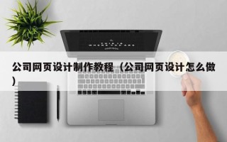 武安公司网页设计制作教程（公司网页设计怎么做）