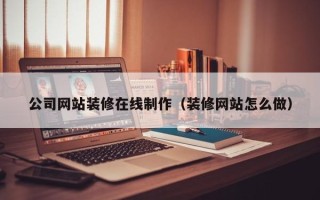 武安公司网站装修在线制作（装修网站怎么做）