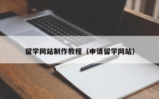 武安留学网站制作教程（申请留学网站）