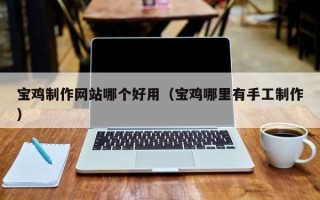 武安宝鸡制作网站哪个好用（宝鸡哪里有手工制作）