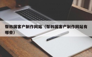 武安帮韩国客户制作网站（帮韩国客户制作网站有哪些）